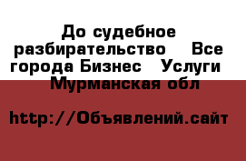 До судебное разбирательство. - Все города Бизнес » Услуги   . Мурманская обл.